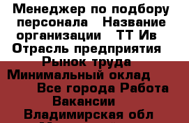 Менеджер по подбору персонала › Название организации ­ ТТ-Ив › Отрасль предприятия ­ Рынок труда › Минимальный оклад ­ 20 000 - Все города Работа » Вакансии   . Владимирская обл.,Муромский р-н